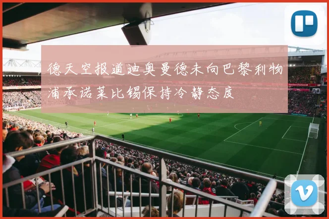 德天空报道迪奥曼德未向巴黎利物浦承诺莱比锡保持冷静态度