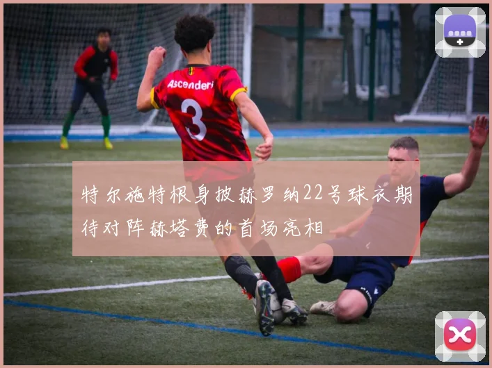 特尔施特根身披赫罗纳22号球衣期待对阵赫塔费的首场亮相