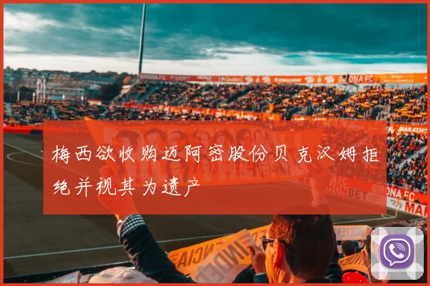 梅西欲收购迈阿密股份贝克汉姆拒绝并视其为遗产