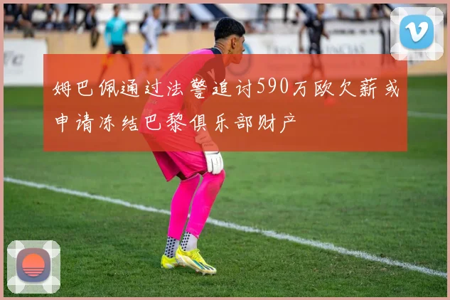 姆巴佩通过法警追讨590万欧欠薪或申请冻结巴黎俱乐部财产