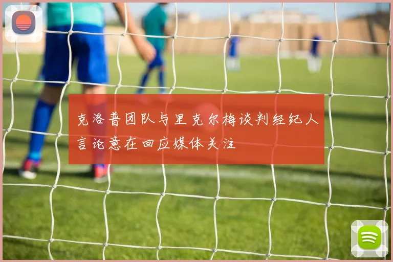 克洛普团队与里克尔梅谈判经纪人言论意在回应媒体关注