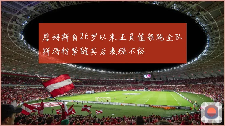 詹姆斯自26岁以来正负值领跑全队斯玛特紧随其后表现不俗