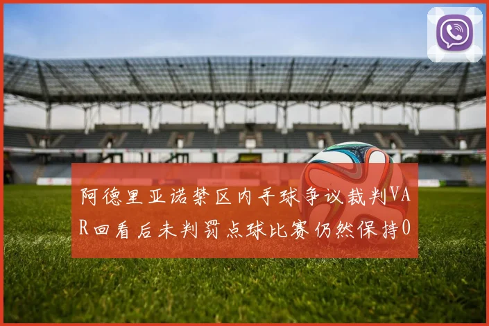 阿德里亚诺禁区内手球争议裁判VAR回看后未判罚点球比赛仍然保持0-0平局