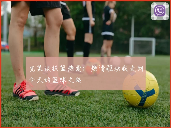 克莱谈投篮热爱：热情驱动我走到今天的篮球之路
