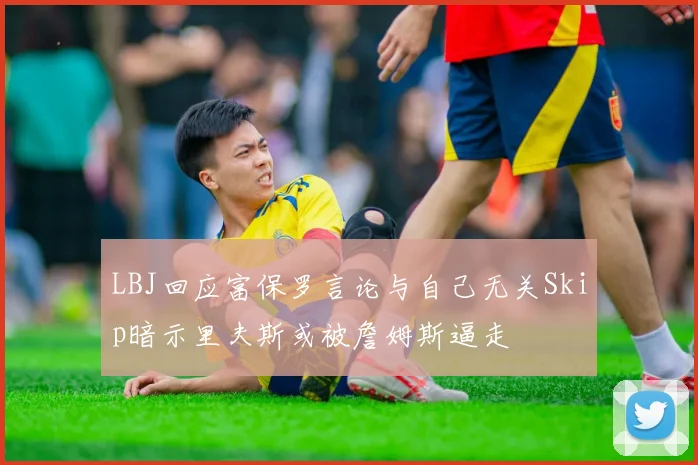 LBJ回应富保罗言论与自己无关Skip暗示里夫斯或被詹姆斯逼走