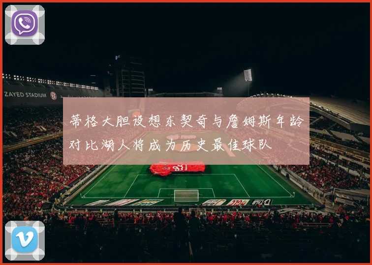 蒂格大胆设想东契奇与詹姆斯年龄对比湖人将成为历史最佳球队