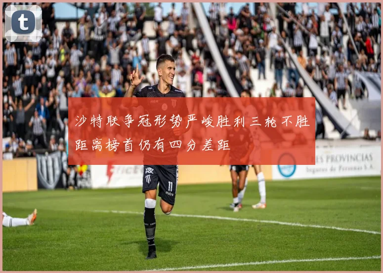 沙特联争冠形势严峻胜利三轮不胜距离榜首仍有四分差距