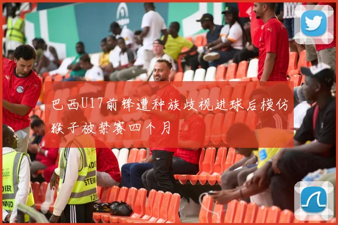 巴西U17前锋遭种族歧视进球后模仿猴子被禁赛四个月