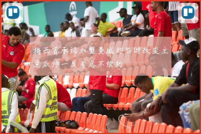 梅西曾承诺加盟曼城却临时改变主意瓜帅一度考虑不续约