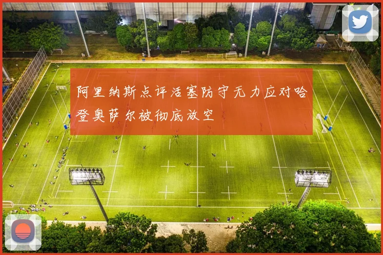 阿里纳斯点评活塞防守无力应对哈登奥萨尔被彻底放空