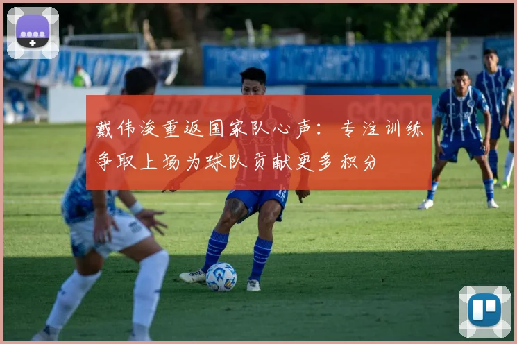 戴伟浚重返国家队心声：专注训练争取上场为球队贡献更多积分