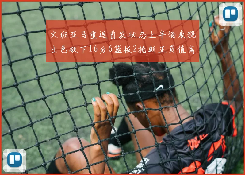 文班亚马重返首发状态上半场表现出色砍下16分6篮板2抢断正负值高达21