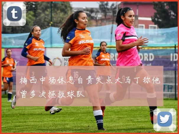 梅西中场休息自责失点大马丁称他曾多次拯救球队