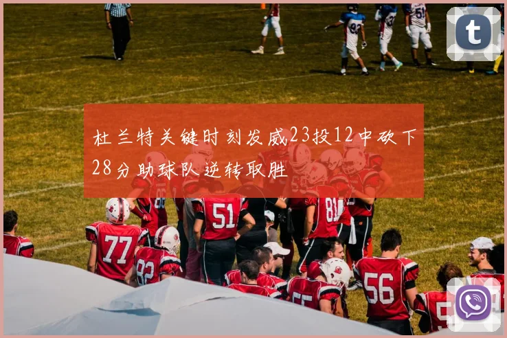 杜兰特关键时刻发威23投12中砍下28分助球队逆转取胜