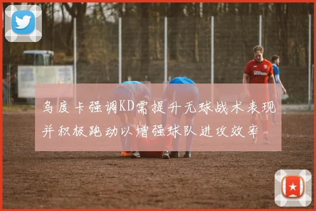乌度卡强调KD需提升无球战术表现并积极跑动以增强球队进攻效率
