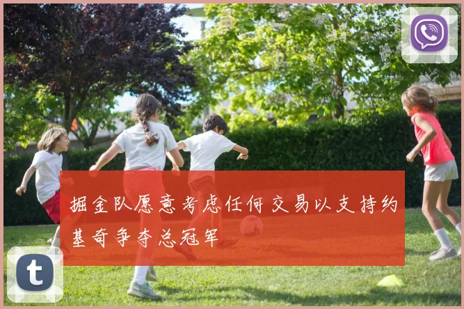 掘金队愿意考虑任何交易以支持约基奇争夺总冠军