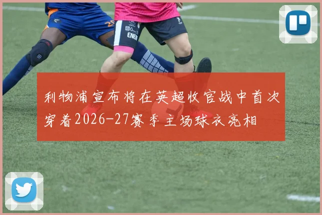 利物浦宣布将在英超收官战中首次穿着2026-27赛季主场球衣亮相