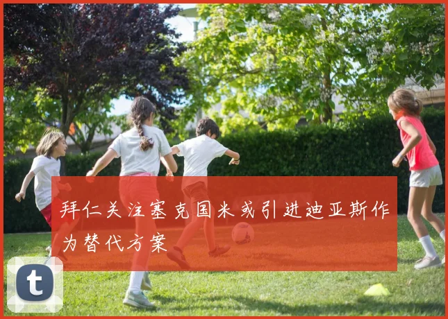 拜仁关注塞克国米或引进迪亚斯作为替代方案