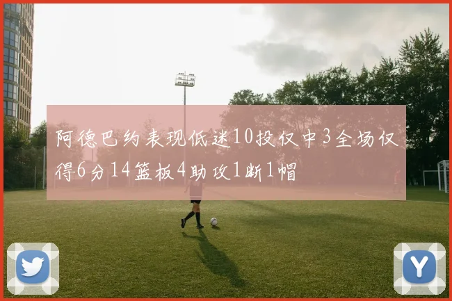 阿德巴约表现低迷10投仅中3全场仅得6分14篮板4助攻1断1帽